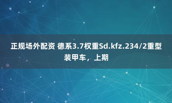 正规场外配资 德系3.7权重Sd.kfz.234/2重型装甲车,上期
