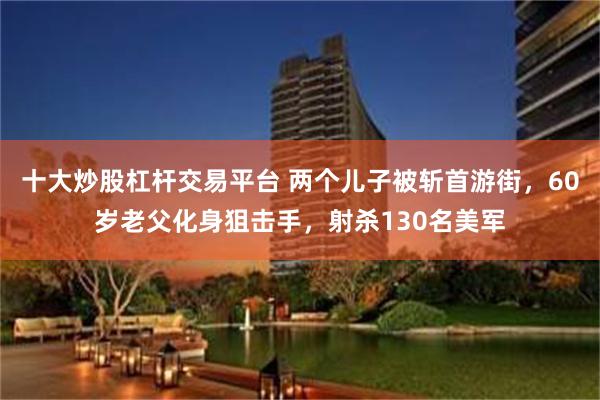 十大炒股杠杆交易平台 两个儿子被斩首游街,60岁老父化身狙击手,射杀130名美军