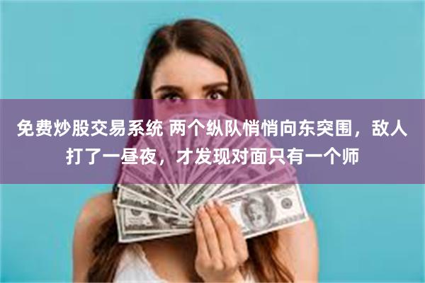 免费炒股交易系统 两个纵队悄悄向东突围,敌人打了一昼夜,才发现对面只有一个师