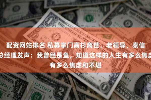 配资网站排名 私募掌门高杉离世,老领导、泰信基金原总经理发声:我曾经是鱼,知道这样的人生有多么焦虑和不堪