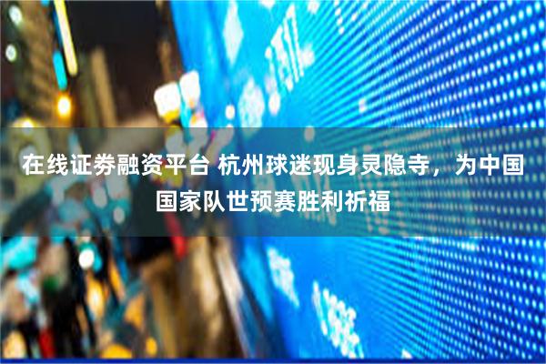 在线证劵融资平台 杭州球迷现身灵隐寺,为中国国家队世预赛胜利祈福