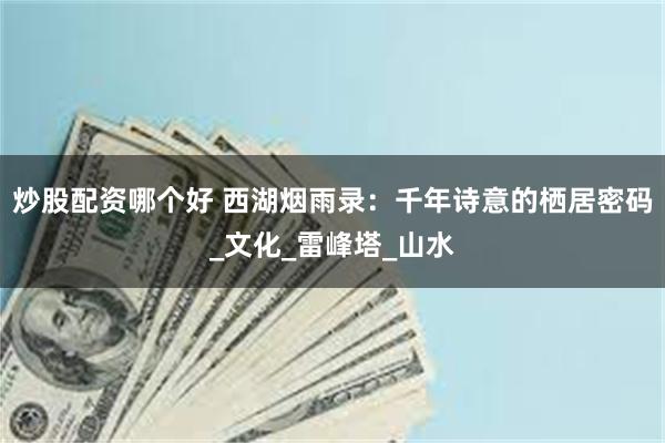 炒股配资哪个好 西湖烟雨录：千年诗意的栖居密码_文化_雷峰塔_山水