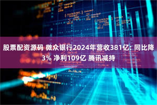 股票配资源码 微众银行2024年营收381亿: 同比降3% 净利109亿 腾讯减持