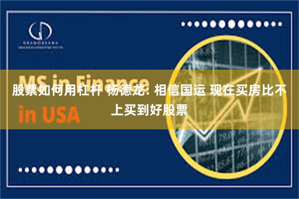 股票如何用杠杆 杨德龙: 相信国运 现在买房比不上买到好股票