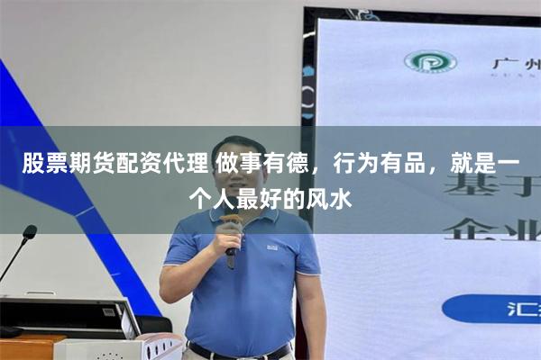 股票期货配资代理 做事有德，行为有品，就是一个人最好的风水