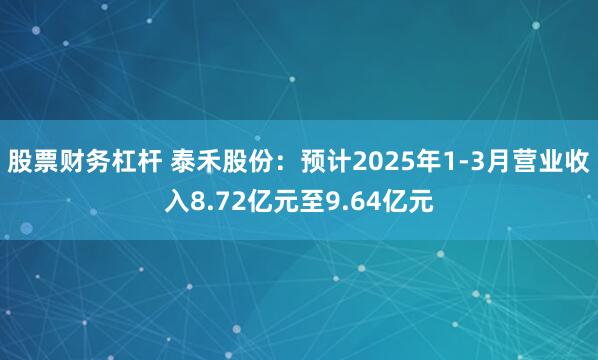 股票财务杠杆 泰禾股份：预计2025年1-3月营业收入8.72亿元至9.64亿元