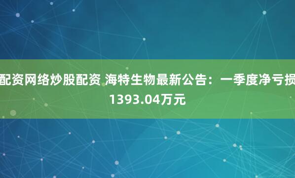 配资网络炒股配资 海特生物最新公告：一季度净亏损1393.04万元