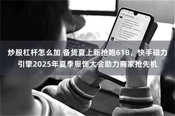 炒股杠杆怎么加 备货夏上新抢跑618，快手磁力引擎2025年夏季服饰大会助力商家抢先机