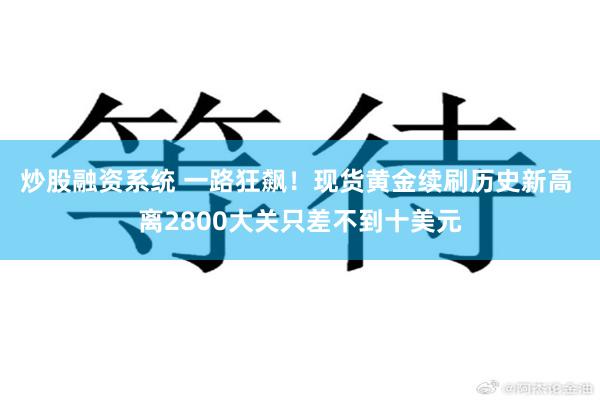 炒股融资系统 一路狂飙！现货黄金续刷历史新高 离2800大关只差不到十美元