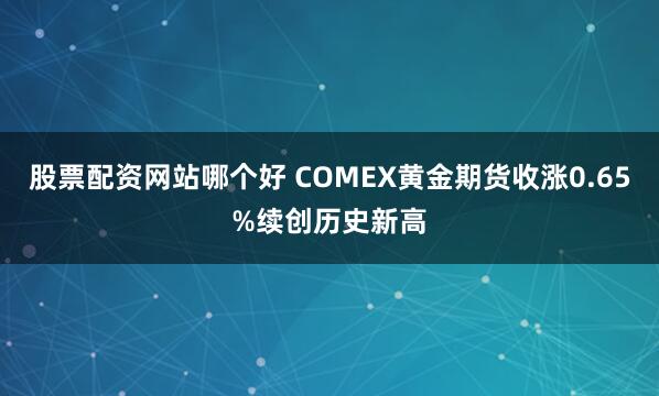 股票配资网站哪个好 COMEX黄金期货收涨0.65%续创历史新高