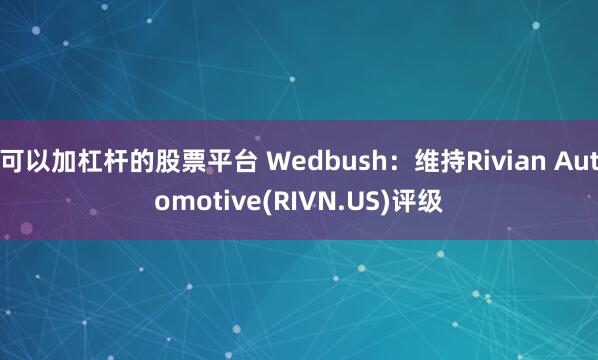 可以加杠杆的股票平台 Wedbush：维持Rivian Automotive(RIVN.US)评级