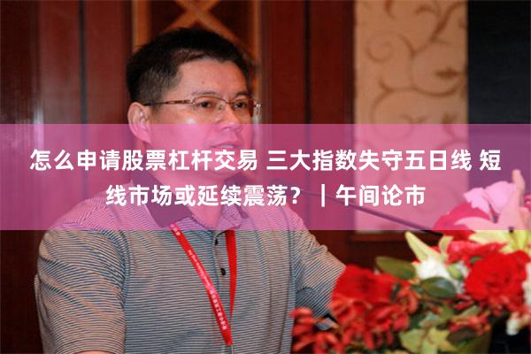怎么申请股票杠杆交易 三大指数失守五日线 短线市场或延续震荡?|午间论市