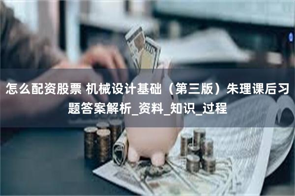 怎么配资股票 机械设计基础（第三版）朱理课后习题答案解析_资料_知识_过程
