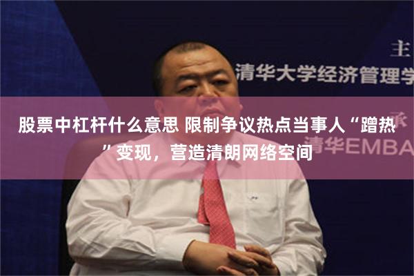 股票中杠杆什么意思 限制争议热点当事人“蹭热”变现，营造清朗网络空间