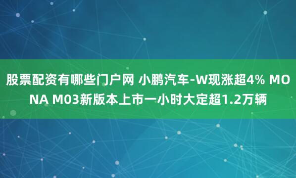 股票配资有哪些门户网 小鹏汽车-W现涨超4% MONA M03新版本上市一小时大定超1.2万辆