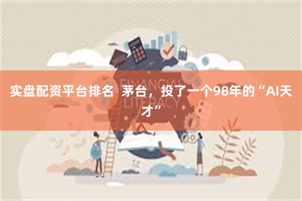 实盘配资平台排名  茅台，投了一个98年的“AI天才”