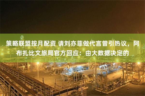 策略联盟按月配资 请刘亦菲做代言曾引热议,阿布扎比文旅局官方回应:由大数据决定的