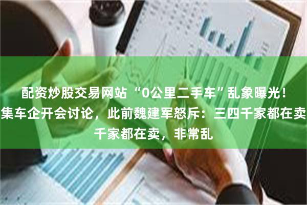 配资炒股交易网站 “0公里二手车”乱象曝光!商务部召集车企开会讨论,此前魏建军怒斥:三四千家都在卖,非常乱