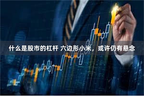 什么是股市的杠杆 六边形小米,或许仍有悬念