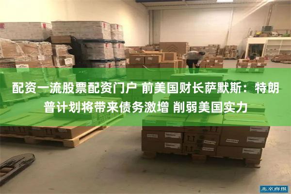 配资一流股票配资门户 前美国财长萨默斯：特朗普计划将带来债务激增 削弱美国实力