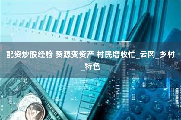 配资炒股经验 资源变资产 村民增收忙_云冈_乡村_特色