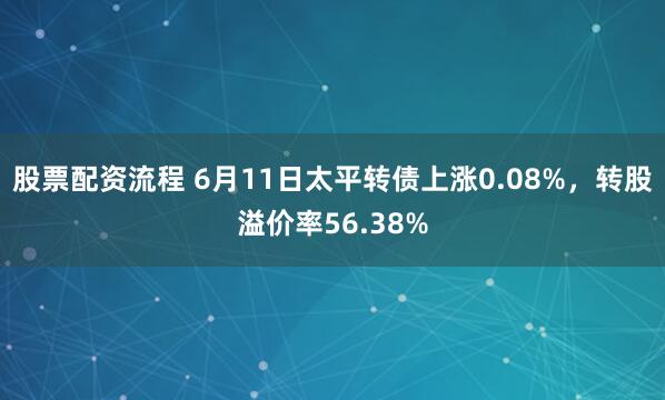 股票配资流程 6月11日太平转债上涨0.08%，转股溢价率56.38%