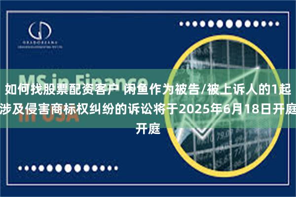 如何找股票配资客户 闲鱼作为被告/被上诉人的1起涉及侵害商标权纠纷的诉讼将于2025年6月18日开庭