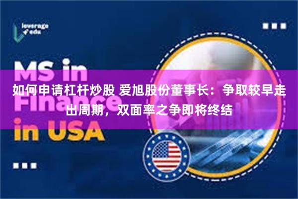 如何申请杠杆炒股 爱旭股份董事长：争取较早走出周期，双面率之争即将终结
