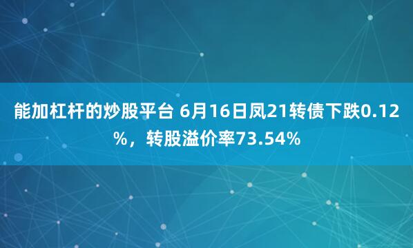 能加杠杆的炒股平台 6月16日凤21转债下跌0.12%，转股溢价率73.54%