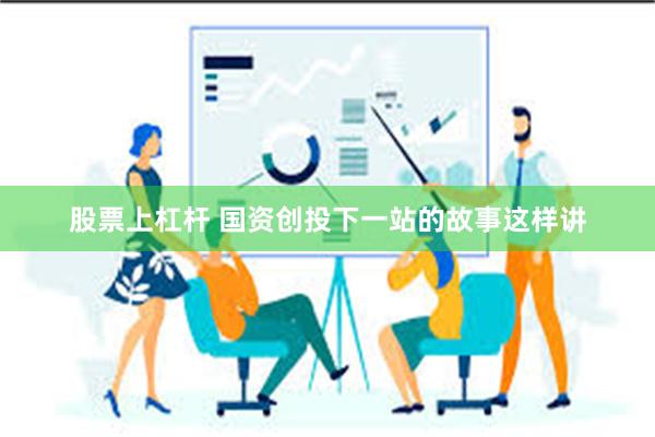 股票上杠杆 国资创投下一站的故事这样讲