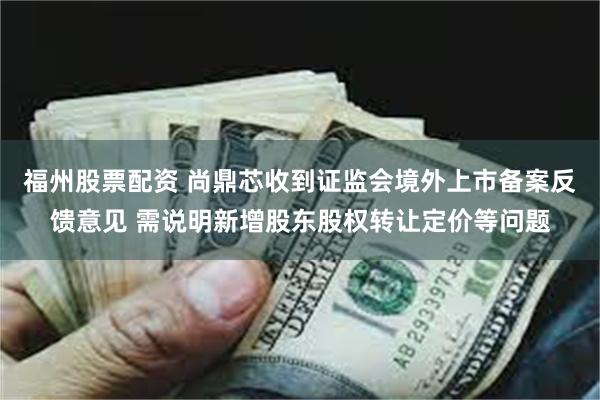 福州股票配资 尚鼎芯收到证监会境外上市备案反馈意见 需说明新增股东股权转让定价等问题