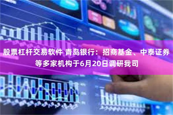 股票杠杆交易软件 青岛银行：招商基金、中泰证券等多家机构于6月20日调研我司