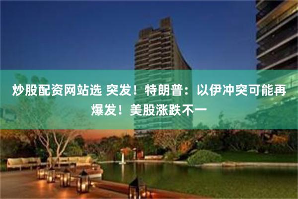 炒股配资网站选 突发！特朗普：以伊冲突可能再爆发！美股涨跌不一
