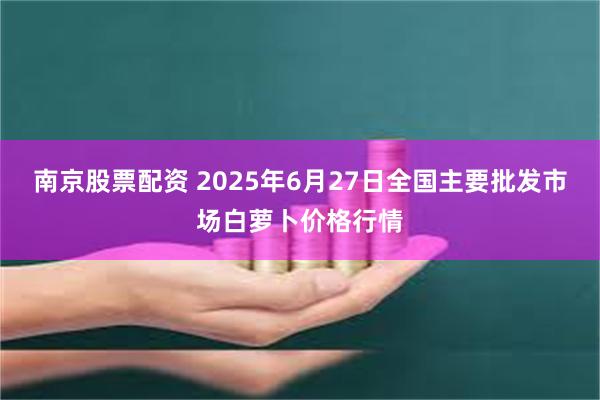南京股票配资 2025年6月27日全国主要批发市场白萝卜价格行情