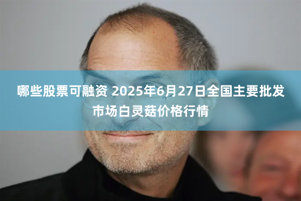 哪些股票可融资 2025年6月27日全国主要批发市场白灵菇价格行情